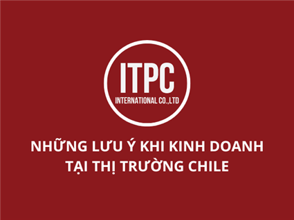 NHỮNG LƯU Ý KHI KINH DOANH TẠI THỊ TRƯỜNG CHILE